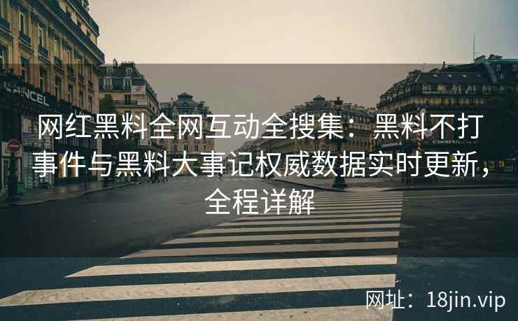 网红黑料全网互动全搜集：黑料不打事件与黑料大事记权威数据实时更新，全程详解
